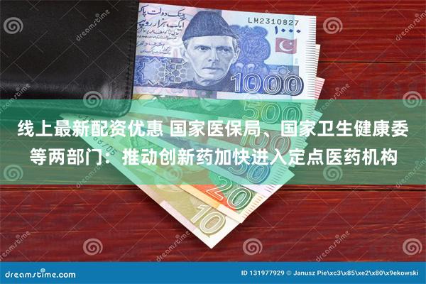 线上最新配资优惠 国家医保局、国家卫生健康委等两部门：推动创新药加快进入定点医药机构