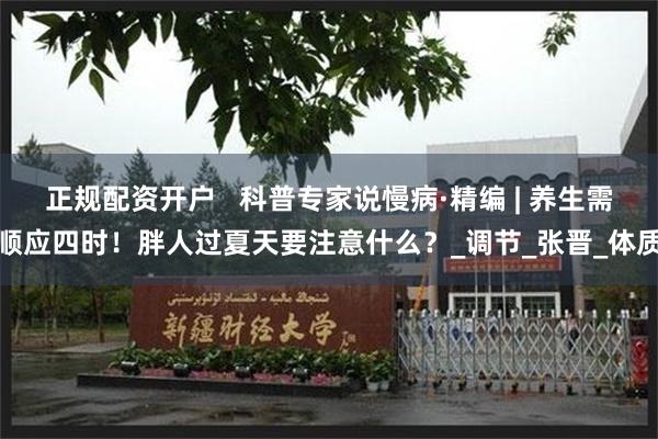 正规配资开户   科普专家说慢病·精编 | 养生需顺应四时！胖人过夏天要注意什么？_调节_张晋_体质