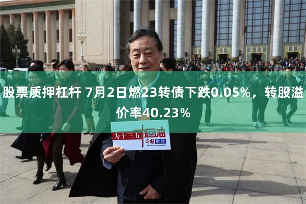 股票质押杠杆 7月2日燃23转债下跌0.05%，转股溢价率40.23%