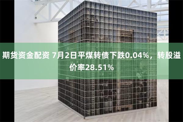 期货资金配资 7月2日平煤转债下跌0.04%，转股溢价率28.51%