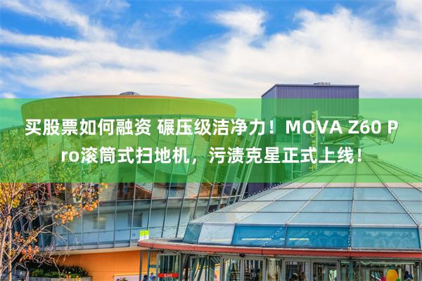 买股票如何融资 碾压级洁净力！MOVA Z60 Pro滚筒式扫地机，污渍克星正式上线！