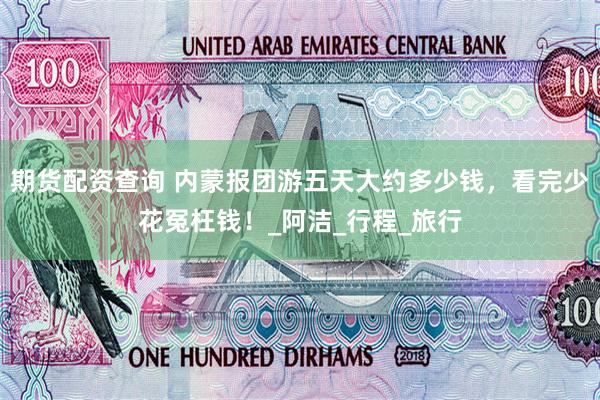 期货配资查询 内蒙报团游五天大约多少钱，看完少花冤枉钱！_阿洁_行程_旅行