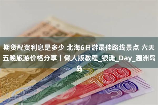 期货配资利息是多少 北海6日游最佳路线景点 六天五晚旅游价格分享｜懒人版教程_银滩_Day_涠洲岛