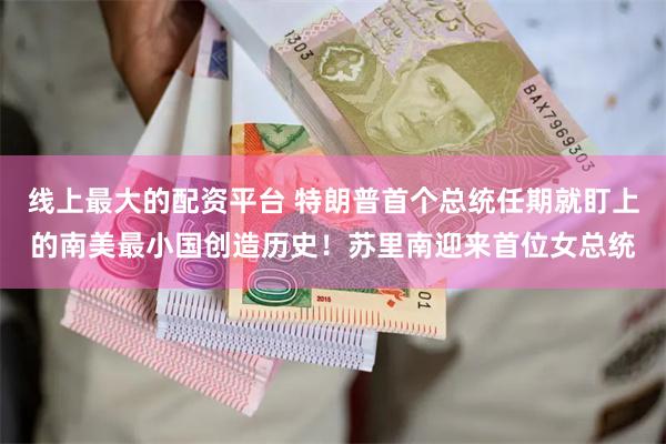线上最大的配资平台 特朗普首个总统任期就盯上的南美最小国创造历史！苏里南迎来首位女总统