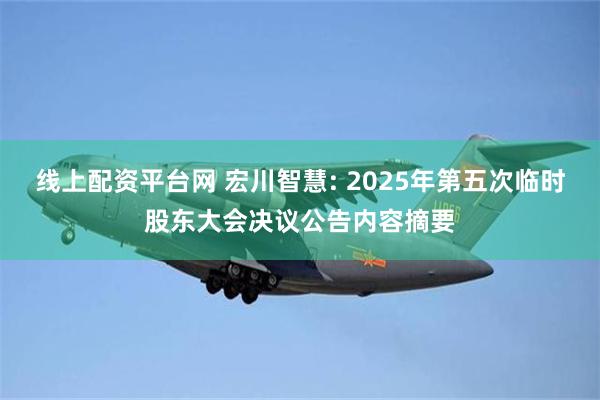 线上配资平台网 宏川智慧: 2025年第五次临时股东大会决议公告内容摘要
