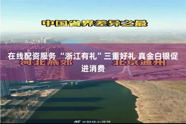 在线配资服务 “浙江有礼”三重好礼 真金白银促进消费