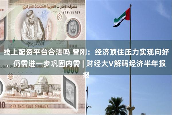 线上配资平台合法吗 曾刚：经济顶住压力实现向好，仍需进一步巩固内需 | 财经大V解码经济半年报