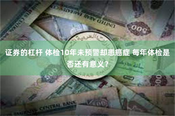证券的杠杆 体检10年未预警却患癌症 每年体检是否还有意义？