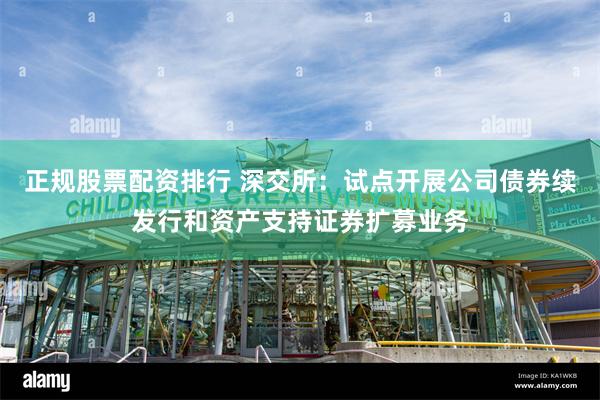 正规股票配资排行 深交所：试点开展公司债券续发行和资产支持证券扩募业务