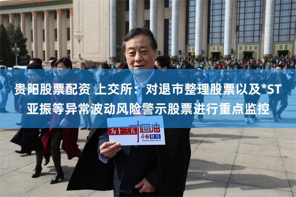 贵阳股票配资 上交所：对退市整理股票以及*ST亚振等异常波动风险警示股票进行重点监控