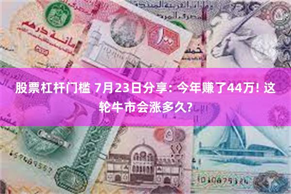 股票杠杆门槛 7月23日分享: 今年赚了44万! 这轮牛市会涨多久?