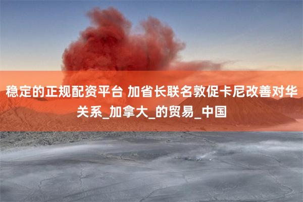 稳定的正规配资平台 加省长联名敦促卡尼改善对华关系_加拿大_的贸易_中国