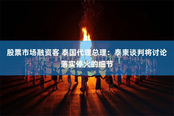 股票市场融资客 泰国代理总理：泰柬谈判将讨论落实停火的细节