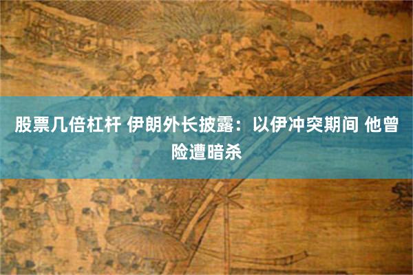 股票几倍杠杆 伊朗外长披露：以伊冲突期间 他曾险遭暗杀