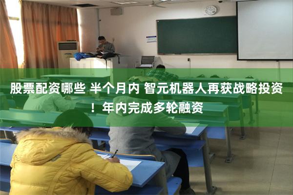 股票配资哪些 半个月内 智元机器人再获战略投资！年内完成多轮融资
