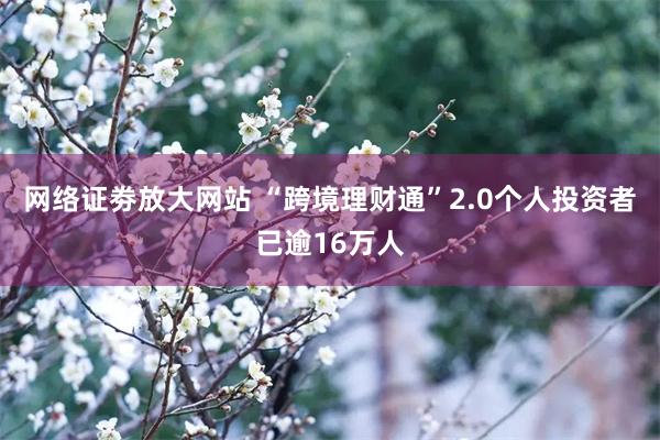 网络证劵放大网站 “跨境理财通”2.0个人投资者已逾16万人