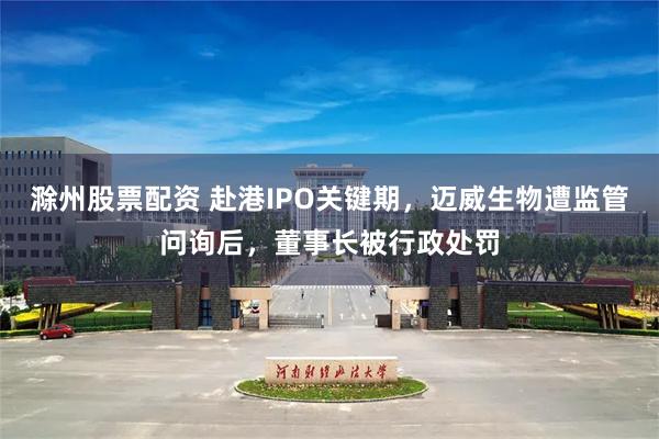 滁州股票配资 赴港IPO关键期，迈威生物遭监管问询后，董事长被行政处罚