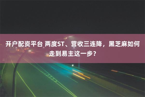 开户配资平台 两度ST、营收三连降，黑芝麻如何走到易主这一步？