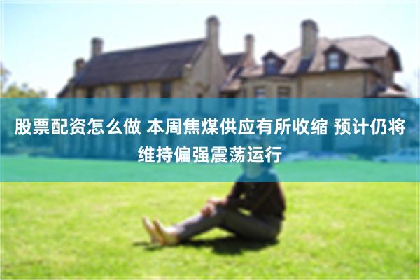 股票配资怎么做 本周焦煤供应有所收缩 预计仍将维持偏强震荡运行