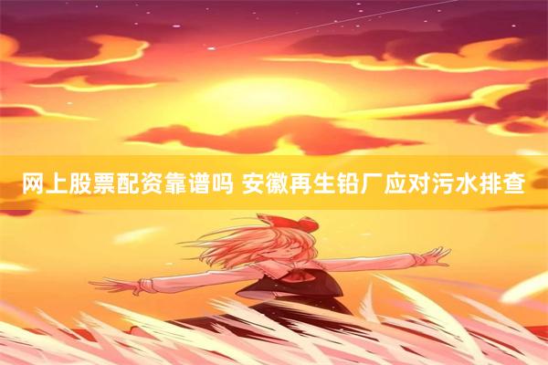 网上股票配资靠谱吗 安徽再生铅厂应对污水排查