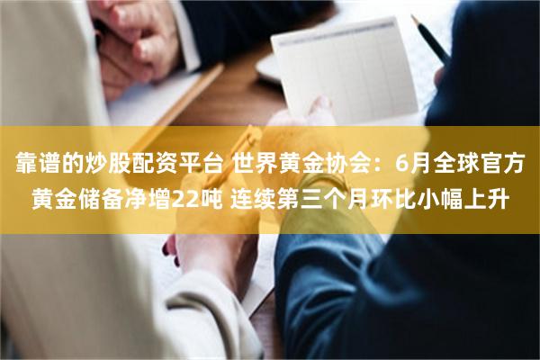 靠谱的炒股配资平台 世界黄金协会：6月全球官方黄金储备净增22吨 连续第三个月环比小幅上升