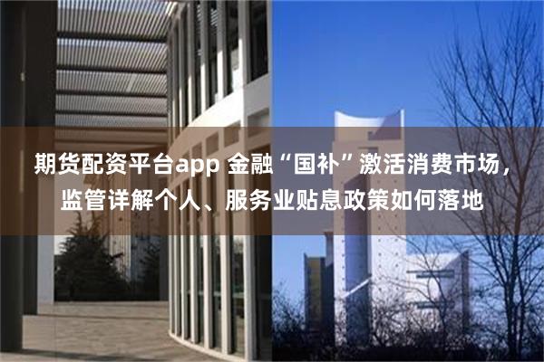 期货配资平台app 金融“国补”激活消费市场，监管详解个人、服务业贴息政策如何落地