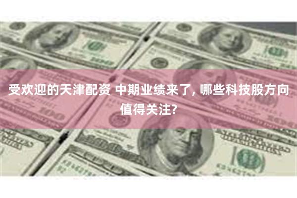 受欢迎的天津配资 中期业绩来了, 哪些科技股方向值得关注?