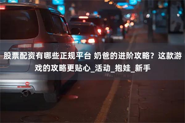 股票配资有哪些正规平台 奶爸的进阶攻略？这款游戏的攻略更贴心_活动_抱娃_新手