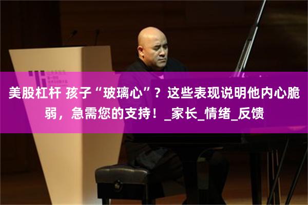 美股杠杆 孩子“玻璃心”？这些表现说明他内心脆弱，急需您的支持！_家长_情绪_反馈
