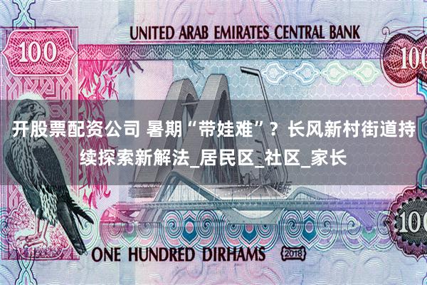开股票配资公司 暑期“带娃难”？长风新村街道持续探索新解法_居民区_社区_家长