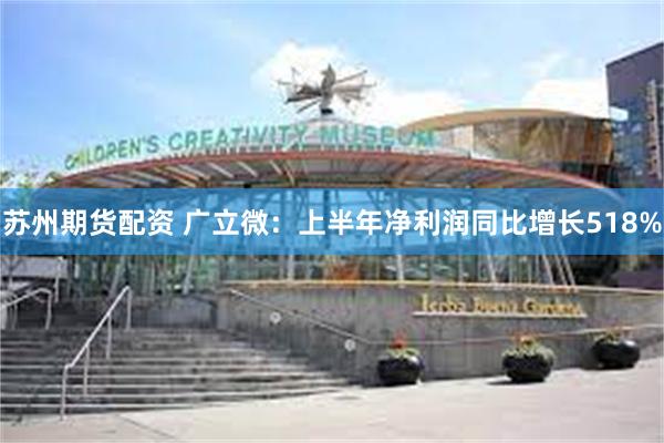 苏州期货配资 广立微：上半年净利润同比增长518%