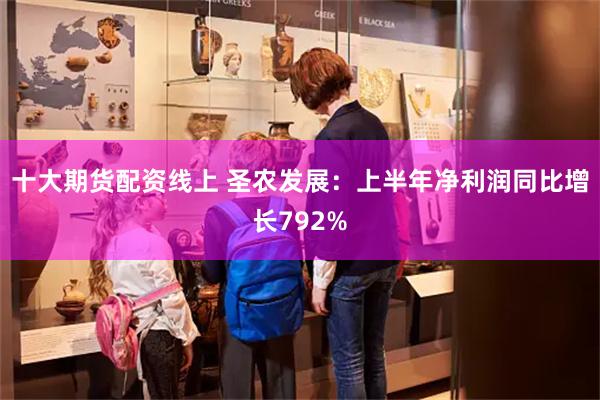 十大期货配资线上 圣农发展：上半年净利润同比增长792%