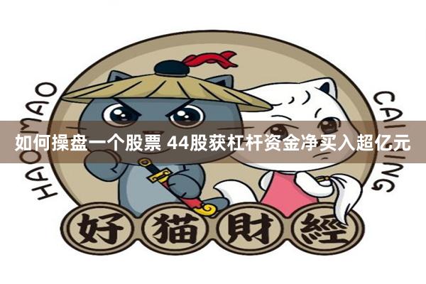 如何操盘一个股票 44股获杠杆资金净买入超亿元