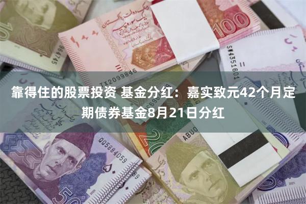 靠得住的股票投资 基金分红：嘉实致元42个月定期债券基金8月21日分红
