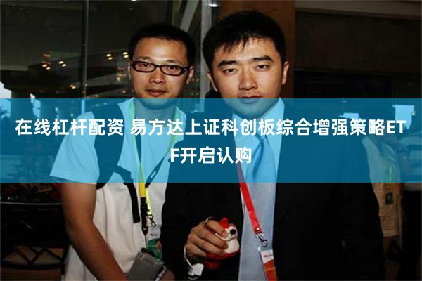 在线杠杆配资 易方达上证科创板综合增强策略ETF开启认购