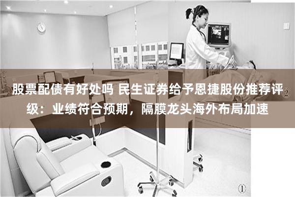 股票配债有好处吗 民生证券给予恩捷股份推荐评级：业绩符合预期，隔膜龙头海外布局加速