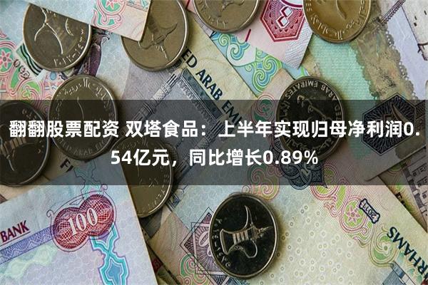 翻翻股票配资 双塔食品：上半年实现归母净利润0.54亿元，同比增长0.89%