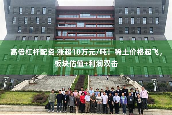 高倍杠杆配资 涨超10万元/吨！稀土价格起飞，板块估值+利润双击