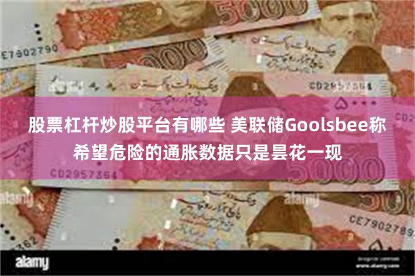 股票杠杆炒股平台有哪些 美联储Goolsbee称希望危险的通胀数据只是昙花一现
