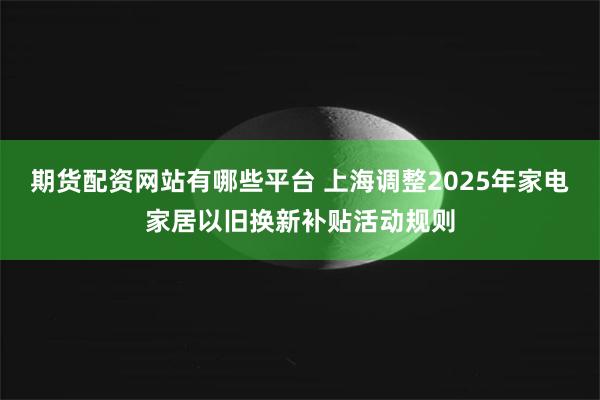 期货配资网站有哪些平台 上海调整2025年家电家居以旧换新补贴活动规则