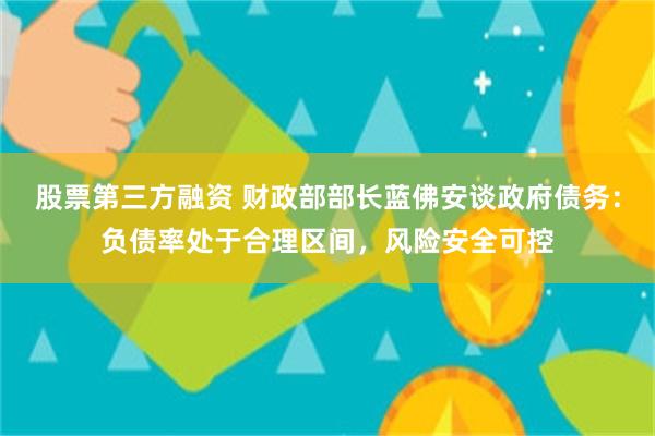 股票第三方融资 财政部部长蓝佛安谈政府债务：负债率处于合理区间，风险安全可控