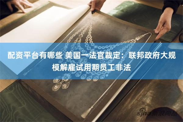 配资平台有哪些 美国一法官裁定：联邦政府大规模解雇试用期员工非法