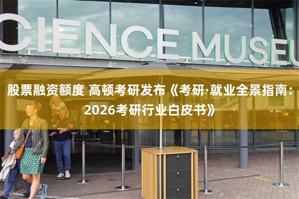 股票融资额度 高顿考研发布《考研·就业全景指南：2026考研行业白皮书》
