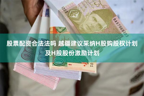 股票配资合法法吗 越疆建议采纳H股购股权计划及H股股份激励计划