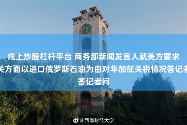 线上炒股杠杆平台 商务部新闻发言人就美方要求相关方面以进口俄罗斯石油为由对华加征关税情况答记者问