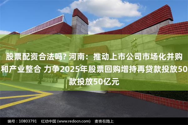 股票配资合法吗? 河南：推动上市公司市场化并购重组和产业整合 力争2025年股票回购增持再贷款投放50亿元