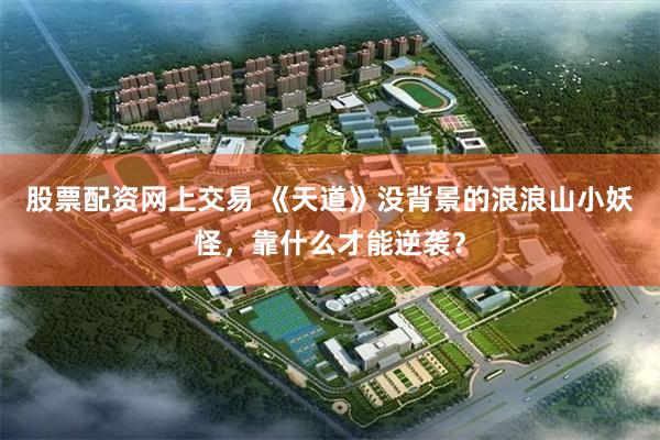 股票配资网上交易 《天道》没背景的浪浪山小妖怪，靠什么才能逆袭？