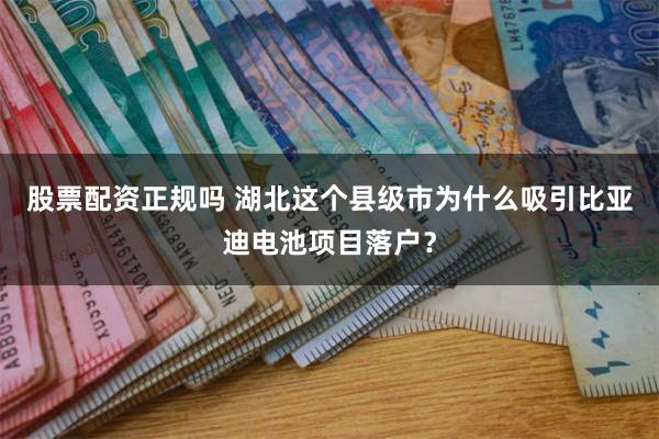 股票配资正规吗 湖北这个县级市为什么吸引比亚迪电池项目落户？