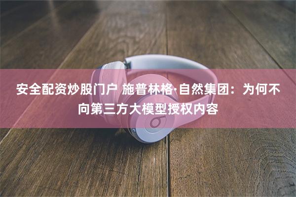 安全配资炒股门户 施普林格·自然集团：为何不向第三方大模型授权内容