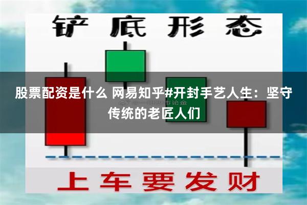 股票配资是什么 网易知乎#开封手艺人生：坚守传统的老匠人们